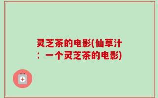 灵芝茶的电影(仙草汁：一个灵芝茶的电影)