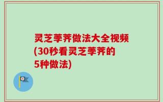 灵芝荸荠做法大全视频(30秒看灵芝荸荠的5种做法)