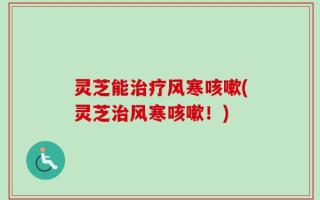 灵芝能治疗风寒咳嗽(灵芝治风寒咳嗽！)