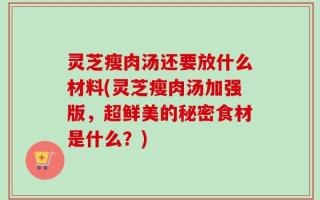 灵芝瘦肉汤还要放什么材料(灵芝瘦肉汤加强版，超鲜美的秘密食材是什么？)