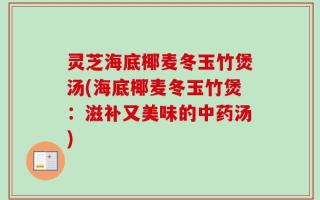 灵芝海底椰麦冬玉竹煲汤(海底椰麦冬玉竹煲：滋补又美味的中药汤)