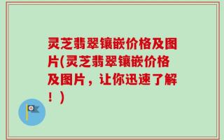 灵芝翡翠镶嵌价格及图片(灵芝翡翠镶嵌价格及图片，让你迅速了解！)