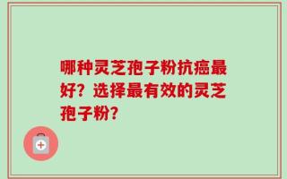 哪种灵芝孢子粉抗癌最好？选择最有效的灵芝孢子粉？