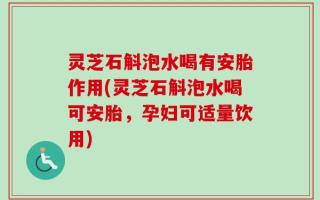 灵芝石斛泡水喝有安胎作用(灵芝石斛泡水喝可安胎，孕妇可适量饮用)
