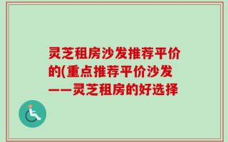 灵芝租房沙发推荐平价的(重点推荐平价沙发——灵芝租房的好选择