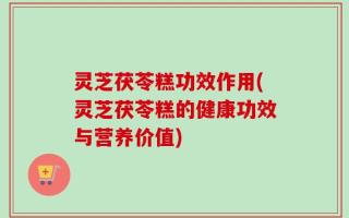 灵芝茯苓糕功效作用(灵芝茯苓糕的健康功效与营养价值)