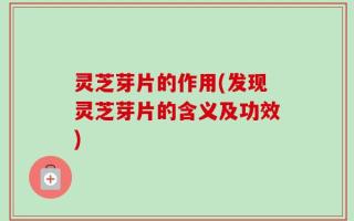 灵芝芽片的作用(发现灵芝芽片的含义及功效)