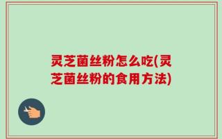 灵芝菌丝粉怎么吃(灵芝菌丝粉的食用方法)