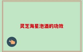 灵芝海星泡酒的功效