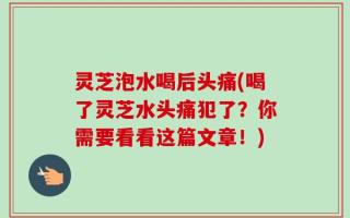 灵芝泡水喝后头痛(喝了灵芝水头痛犯了？你需要看看这篇文章！)