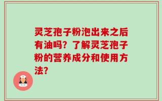 灵芝孢子粉泡出来之后有油吗？了解灵芝孢子粉的营养成分和使用方法？