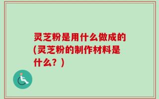 灵芝粉是用什么做成的(灵芝粉的制作材料是什么？)