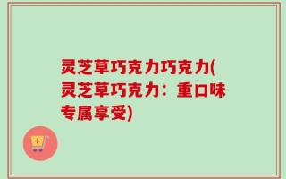 灵芝草巧克力巧克力(灵芝草巧克力：重口味专属享受)