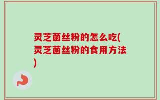 灵芝菌丝粉的怎么吃(灵芝菌丝粉的食用方法)