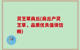 灵芝草商丘(商丘产灵芝草，品质优良值得信赖)