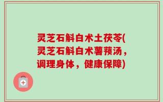 灵芝石斛白术土茯苓(灵芝石斛白术薯蓣汤，调理身体，健康保障)