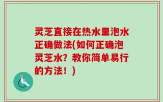 灵芝直接在热水里泡水正确做法(如何正确泡灵芝水？教你简单易行的方法！)