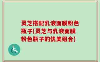 灵芝搭配乳液面膜粉色瓶子(灵芝与乳液面膜粉色瓶子的优美组合)