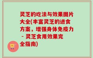 灵芝的吃法与效果图片大全(丰富灵芝的进食方案，增强身体免疫力 - 灵芝食用效果完全指南)