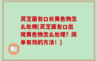 灵芝菌包口长黄色物怎么处理(灵芝菌包口出现黄色物怎么处理？简单有效的方法！)