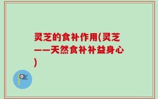 灵芝的食补作用(灵芝——天然食补补益身心)