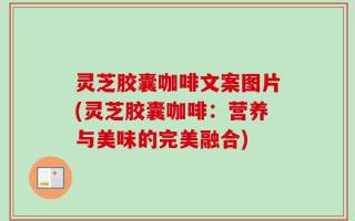 灵芝胶囊咖啡文案图片(灵芝胶囊咖啡：营养与美味的完美融合)