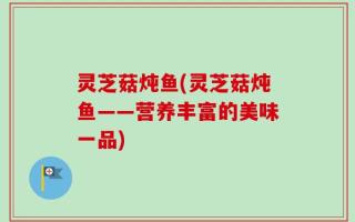 灵芝菇炖鱼(灵芝菇炖鱼——营养丰富的美味一品)