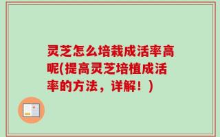 灵芝怎么培栽成活率高呢(提高灵芝培植成活率的方法，详解！)