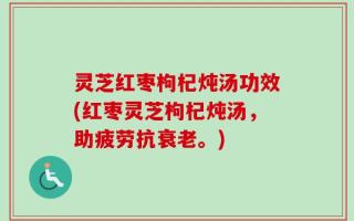 灵芝红枣枸杞炖汤功效(红枣灵芝枸杞炖汤，助疲劳抗衰老。)