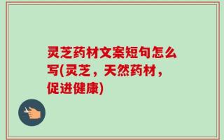 灵芝药材文案短句怎么写(灵芝，天然药材，促进健康)