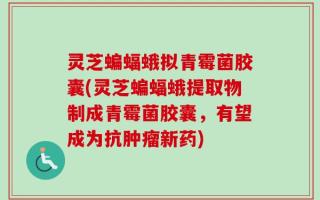 灵芝蝙蝠蛾拟青霉菌胶囊(灵芝蝙蝠蛾提取物制成青霉菌胶囊，有望成为抗肿瘤新药)