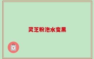 灵芝粉泡水变黑