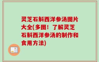 灵芝石斛西洋参汤图片大全(多图！了解灵芝石斛西洋参汤的制作和食用方法)