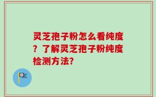 灵芝孢子粉怎么看纯度？了解灵芝孢子粉纯度检测方法？