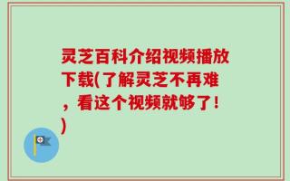 灵芝百科介绍视频播放下载(了解灵芝不再难，看这个视频就够了！)