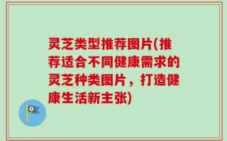 灵芝类型推荐图片(推荐适合不同健康需求的灵芝种类图片，打造健康生活新主张)