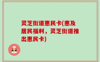 灵芝街道惠民卡(惠及居民福利，灵芝街道推出惠民卡)