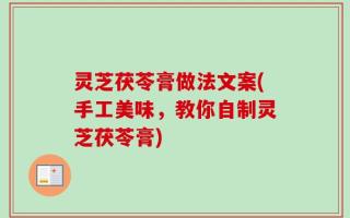 灵芝茯苓膏做法文案(手工美味，教你自制灵芝茯苓膏)