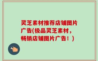 灵芝素材推荐店铺图片广告(极品灵芝素材，畅销店铺图片广告！)