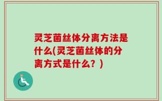 灵芝菌丝体分离方法是什么(灵芝菌丝体的分离方式是什么？)