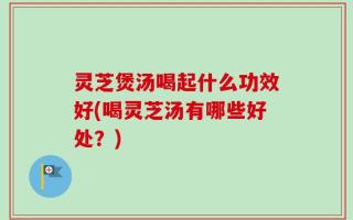灵芝煲汤喝起什么功效好(喝灵芝汤有哪些好处？)