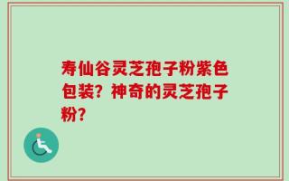 寿仙谷灵芝孢子粉紫色包装？神奇的灵芝孢子粉？