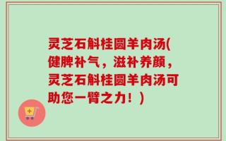 灵芝石斛桂圆羊肉汤(健脾补气，滋补养颜，灵芝石斛桂圆羊肉汤可助您一臂之力！)