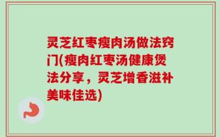 灵芝红枣瘦肉汤做法窍门(瘦肉红枣汤健康煲法分享，灵芝增香滋补美味佳选)