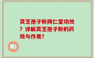 灵芝孢子粉同仁堂功效？详解灵芝孢子粉的药效与作用？