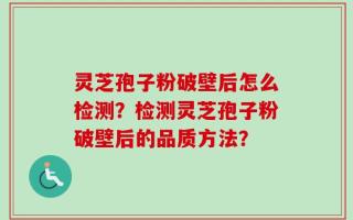 灵芝孢子粉破壁后怎么检测？检测灵芝孢子粉破壁后的品质方法？