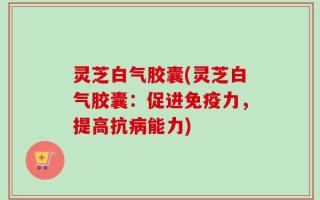 灵芝白气胶囊(灵芝白气胶囊：促进免疫力，提高抗病能力)
