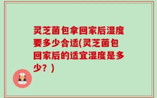 灵芝菌包拿回家后湿度要多少合适(灵芝菌包回家后的适宜湿度是多少？)
