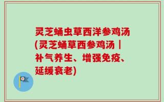 灵芝蛹虫草西洋参鸡汤(灵芝蛹草西参鸡汤｜补气养生、增强免疫、延缓衰老)