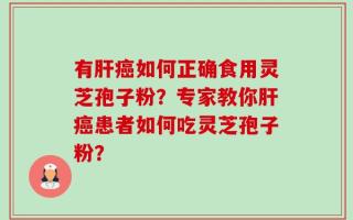 有肝癌如何正确食用灵芝孢子粉？专家教你肝癌患者如何吃灵芝孢子粉？